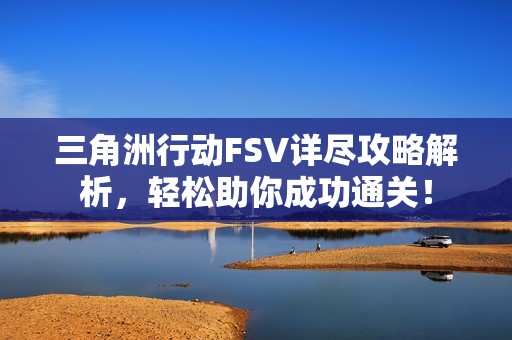 三角洲行动FSV详尽攻略解析，轻松助你成功通关！