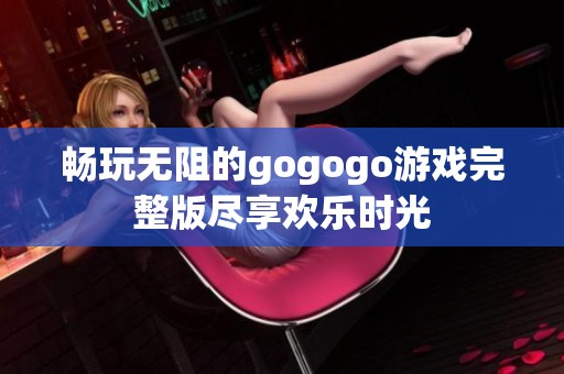 畅玩无阻的gogogo游戏完整版尽享欢乐时光