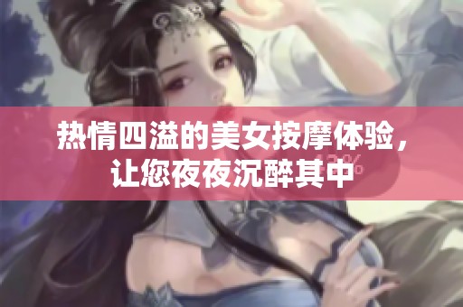 热情四溢的美女按摩体验，让您夜夜沉醉其中