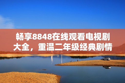 畅享8848在线观看电视剧大全，重温二年级经典剧情乐趣