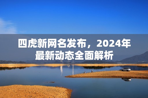 四虎新网名发布，2024年最新动态全面解析