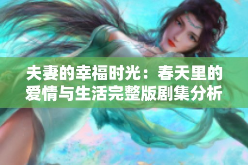 夫妻的幸福时光：春天里的爱情与生活完整版剧集分析