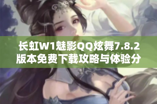 长虹W1魅影QQ炫舞7.8.2版本免费下载攻略与体验分享