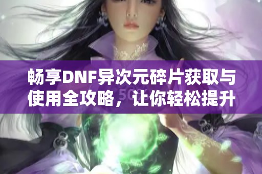 畅享DNF异次元碎片获取与使用全攻略，让你轻松提升角色属性！