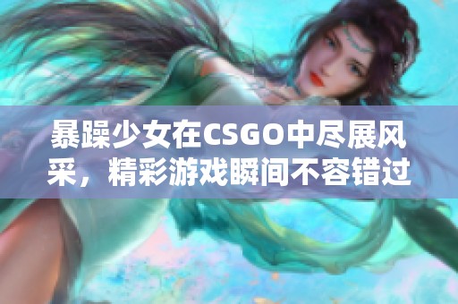 暴躁少女在CSGO中尽展风采，精彩游戏瞬间不容错过