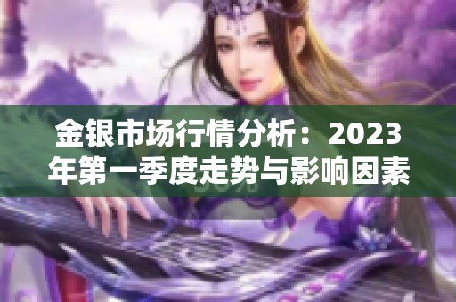 金银市场行情分析：2023年第一季度走势与影响因素探讨