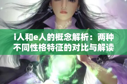 i人和e人的概念解析：两种不同性格特征的对比与解读