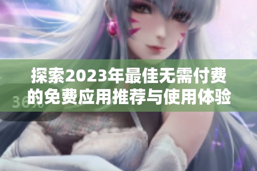 探索2023年最佳无需付费的免费应用推荐与使用体验