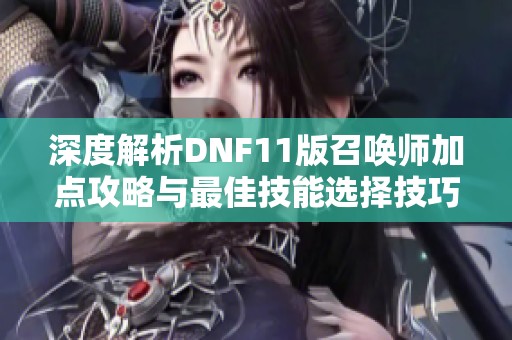 深度解析DNF11版召唤师加点攻略与最佳技能选择技巧