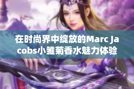 在时尚界中绽放的Marc Jacobs小雏菊香水魅力体验