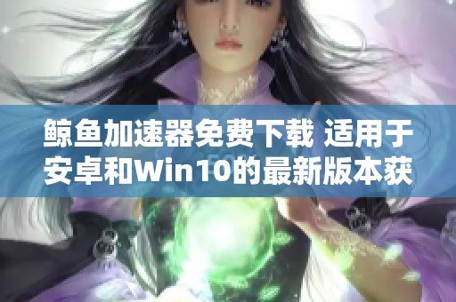 鲸鱼加速器免费下载 适用于安卓和Win10的最新版本获取方式