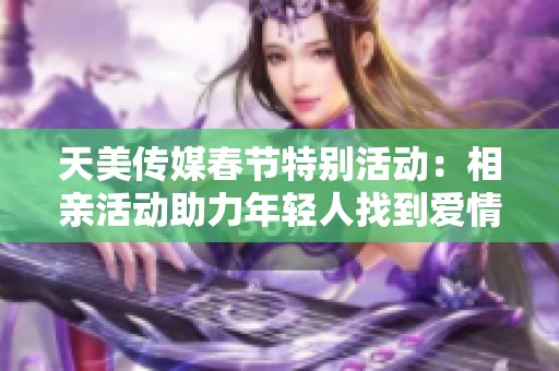 天美传媒春节特别活动：相亲活动助力年轻人找到爱情