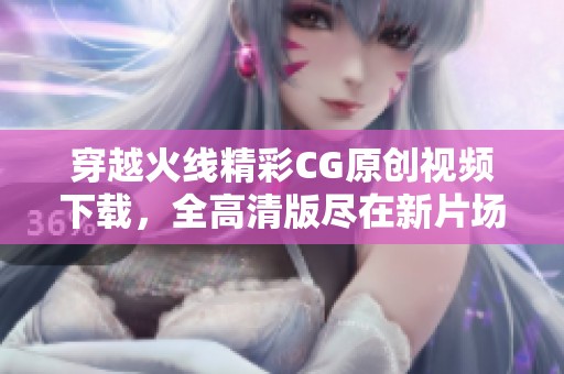 穿越火线精彩CG原创视频下载，全高清版尽在新片场