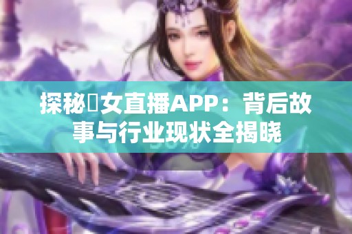 探秘祼女直播APP：背后故事与行业现状全揭晓