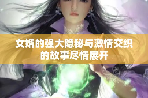 女婿的强大隐秘与激情交织的故事尽情展开