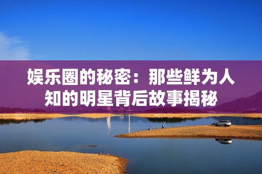 娱乐圈的秘密：那些鲜为人知的明星背后故事揭秘