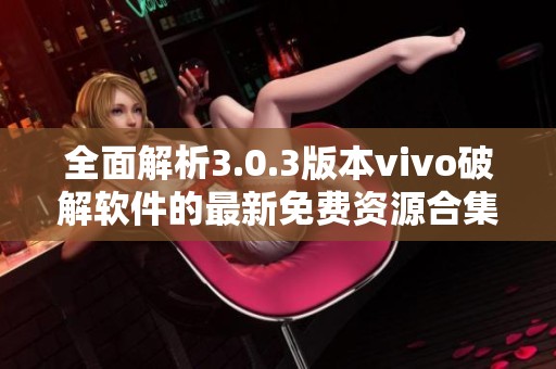 全面解析3.0.3版本vivo破解软件的最新免费资源合集