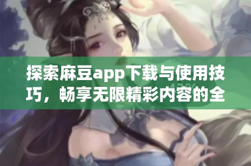 探索麻豆app下载与使用技巧，畅享无限精彩内容的全新体验