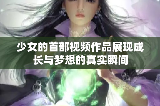 少女的首部视频作品展现成长与梦想的真实瞬间