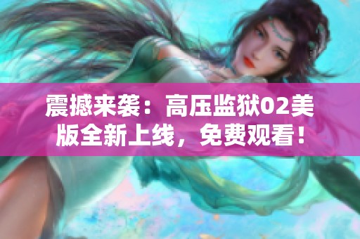 震撼来袭：高压监狱02美版全新上线，免费观看！