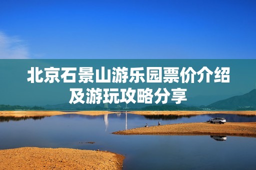 北京石景山游乐园票价介绍及游玩攻略分享