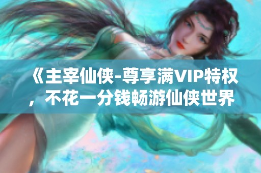 《主宰仙侠-尊享满VIP特权，不花一分钱畅游仙侠世界》