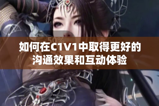 如何在C1V1中取得更好的沟通效果和互动体验