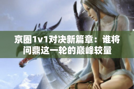 京圈1v1对决新篇章：谁将问鼎这一轮的巅峰较量