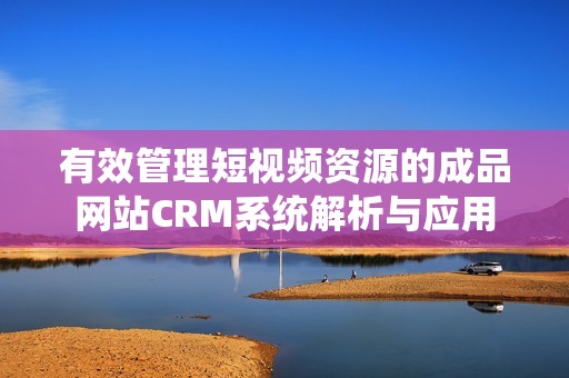 有效管理短视频资源的成品网站CRM系统解析与应用