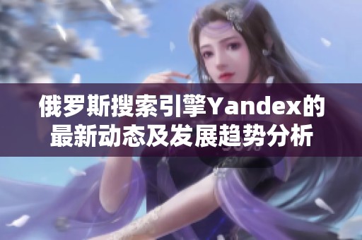 俄罗斯搜索引擎Yandex的最新动态及发展趋势分析