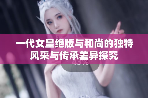 一代女皇绝版与和尚的独特风采与传承差异探究