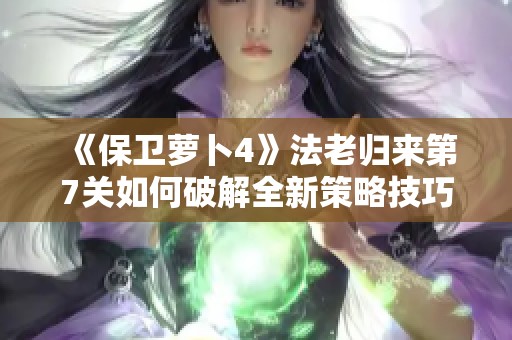 《保卫萝卜4》法老归来第7关如何破解全新策略技巧分享