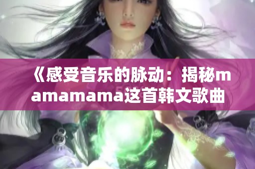 《感受音乐的脉动：揭秘mamamama这首韩文歌曲的魅力》