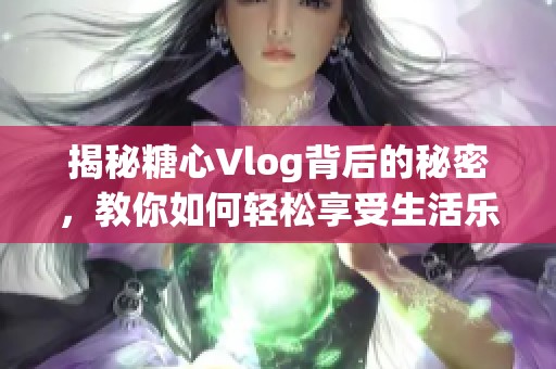 揭秘糖心Vlog背后的秘密，教你如何轻松享受生活乐趣