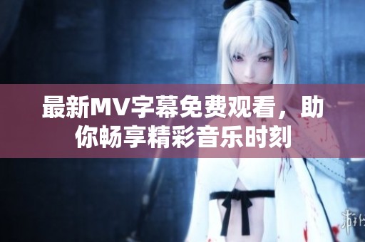 最新MV字幕免费观看，助你畅享精彩音乐时刻