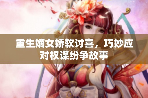 重生嫡女娇软讨喜，巧妙应对权谋纷争故事