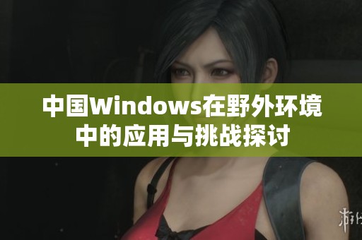 中国Windows在野外环境中的应用与挑战探讨