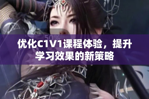 优化C1V1课程体验，提升学习效果的新策略