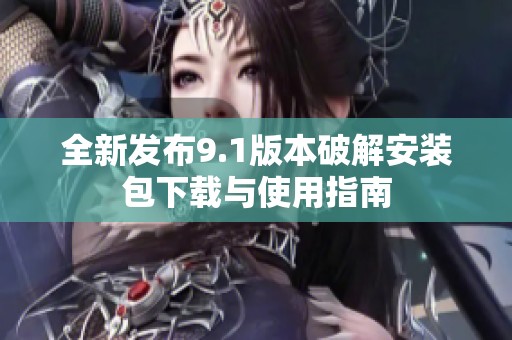 全新发布9.1版本破解安装包下载与使用指南