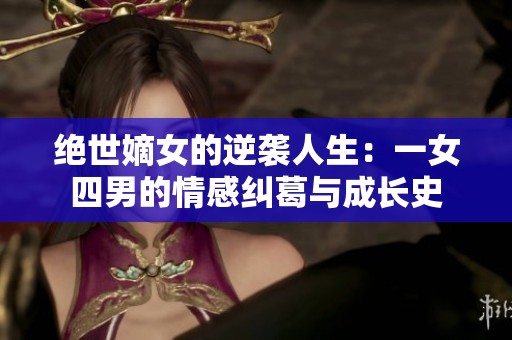 绝世嫡女的逆袭人生：一女四男的情感纠葛与成长史