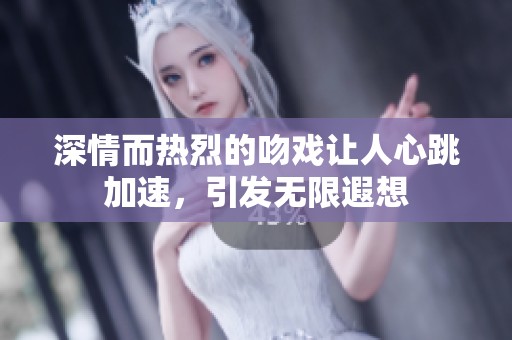 深情而热烈的吻戏让人心跳加速，引发无限遐想