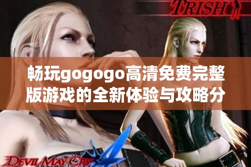 畅玩gogogo高清免费完整版游戏的全新体验与攻略分享