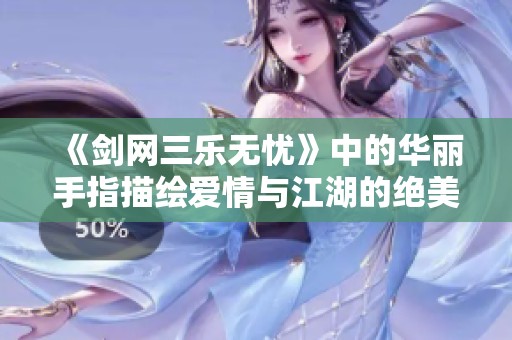 《剑网三乐无忧》中的华丽手指描绘爱情与江湖的绝美交织