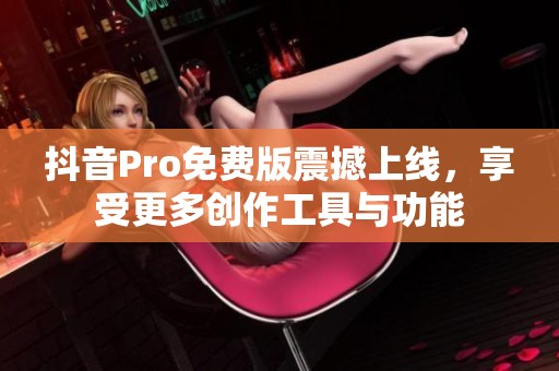 抖音Pro免费版震撼上线，享受更多创作工具与功能