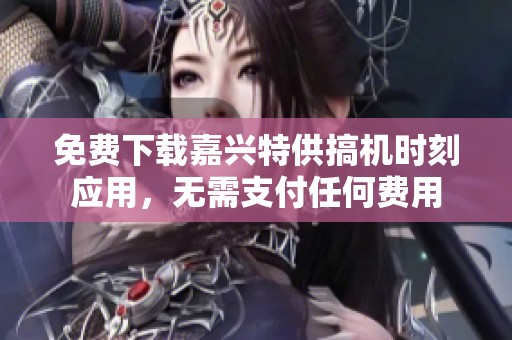 免费下载嘉兴特供搞机时刻应用，无需支付任何费用