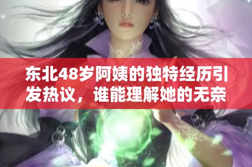 东北48岁阿姨的独特经历引发热议，谁能理解她的无奈与坚持