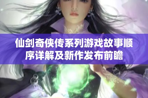 仙剑奇侠传系列游戏故事顺序详解及新作发布前瞻