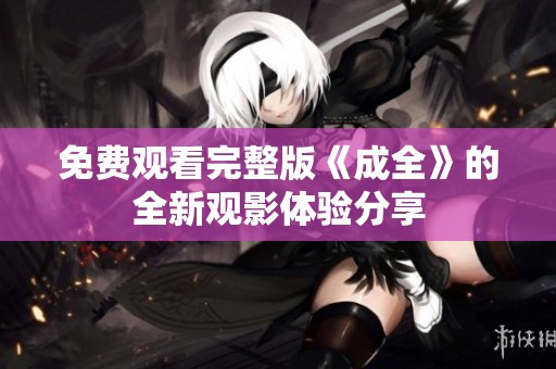 免费观看完整版《成全》的全新观影体验分享