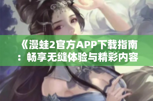 《漫蛙2官方APP下载指南：畅享无缝体验与精彩内容》