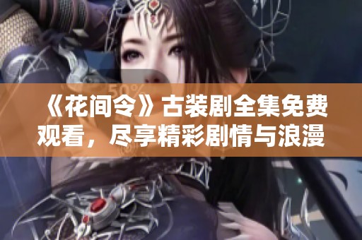 《花间令》古装剧全集免费观看，尽享精彩剧情与浪漫爱恋